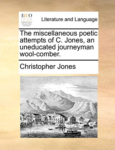 The miscellaneous poetic attempts of C. Jones, an uneducated journeyman wool-comber.