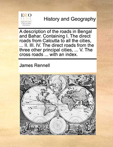 A description of the roads in Bengal and Bahar. Containing I. The direct roads from Calcutta to all the cities, ... II. III. IV. The direct roads from