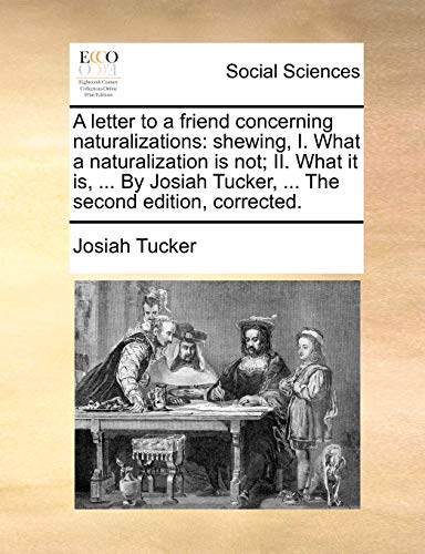 A letter to a friend concerning naturalizations: shewing, I. What a naturalization is not; II. What it is, ... By Josiah Tucker, ... The second editio