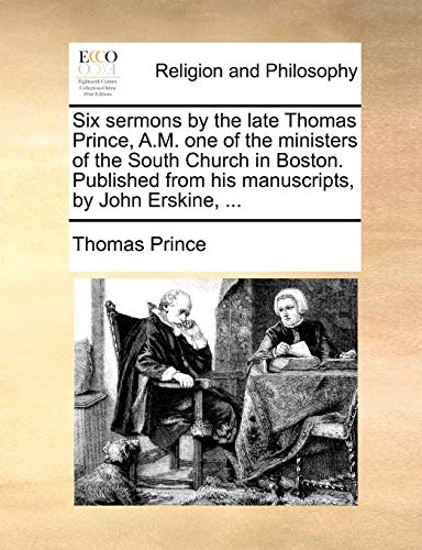 Six sermons by the late Thomas Prince, A.M. one of the ministers of the South Church in Boston. Published from his manuscripts, by John Erskine, ...