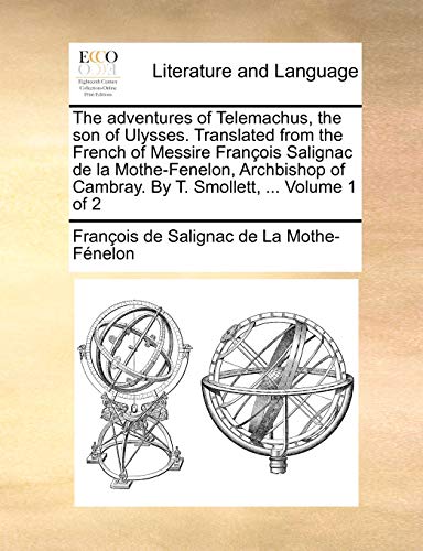 The adventures of Telemachus, the son of Ulysses. Translated from the French of Messire Fran?ois Salignac de la Mothe-Fenelon, Archbishop of Cambray.