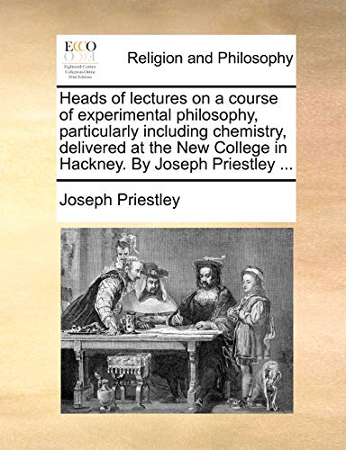 Heads of lectures on a course of experimental philosophy, particularly including chemistry, delivered at the New College in Hackney. By Joseph Priestl