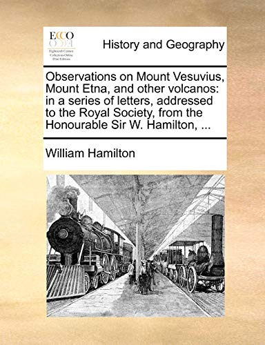 Observations on Mount Vesuvius, Mount Etna, and other volcanos: in a series of letters, addressed to the Royal Society, from the Honourable Sir W. Ham