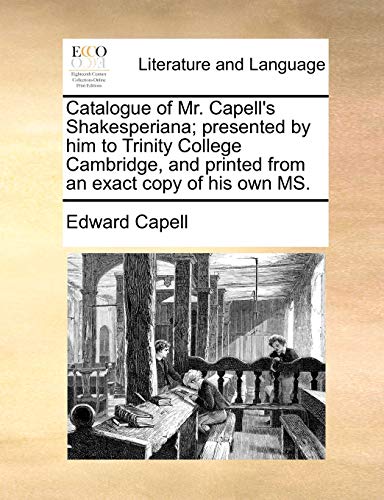 Catalogue of Mr. Capell's Shakesperiana; presented by him to Trinity College Cambridge, and printed from an exact copy of his own MS.