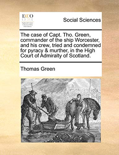 The case of Capt. Tho. Green, commander of the ship Worcester, and his crew, tried and condemned for pyracy & murther, in the High Court of Admiralty