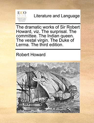 The dramatic works of Sir Robert Howard, viz. The surprisal. The committee. The Indian queen. The vestal virgin. The Duke of Lerma. The third edition.