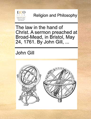 The law in the hand of Christ. A sermon preached at Broad-Mead, in Bristol, May 24, 1761. By John Gill, ...