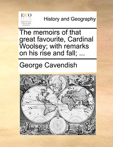 The memoirs of that great favourite, Cardinal Woolsey; with remarks on his rise and fall; ...