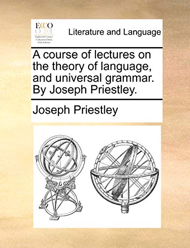 A course of lectures on the theory of language, and universal grammar. By Joseph Priestley.