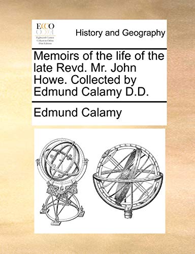 Memoirs of the life of the late Revd. Mr. John Howe. Collected by Edmund Calamy D.D.