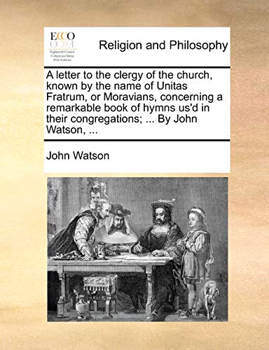 A letter to the clergy of the church, known by the name of Unitas Fratrum, or Moravians, concerning a remarkable book of hymns us'd in their congregat