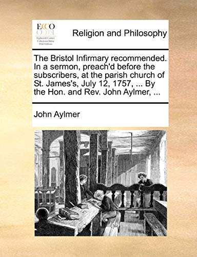 The Bristol Infirmary recommended. In a sermon, preach'd before the subscribers, at the parish church of St. James's, July 12, 1757, ... By the Hon. a