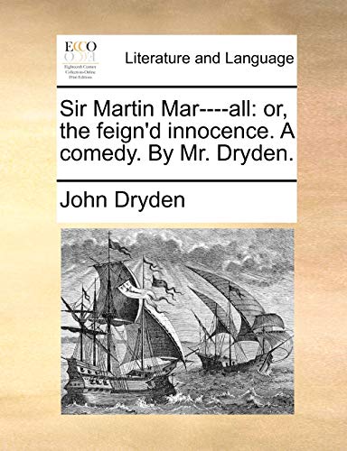 Sir Martin Mar----all: or, the feign'd innocence. A comedy. By Mr. Dryden.