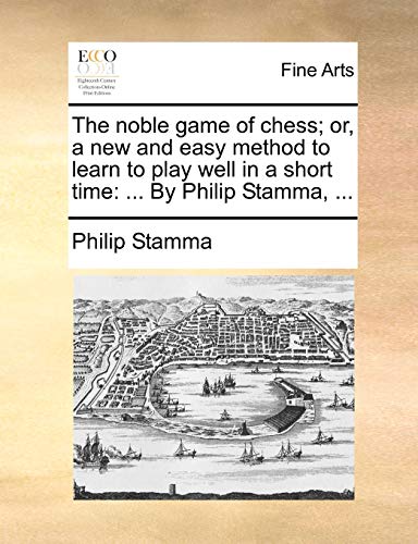 The noble game of chess; or, a new and easy method to learn to play well in a short time: ... By Philip Stamma, ...