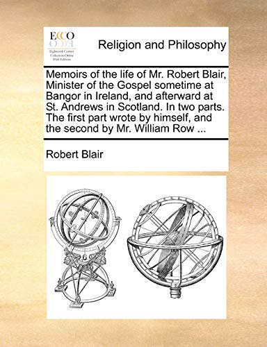 Memoirs of the life of Mr. Robert Blair, Minister of the Gospel sometime at Bangor in Ireland, and afterward at St. Andrews in Scotland. In two parts.