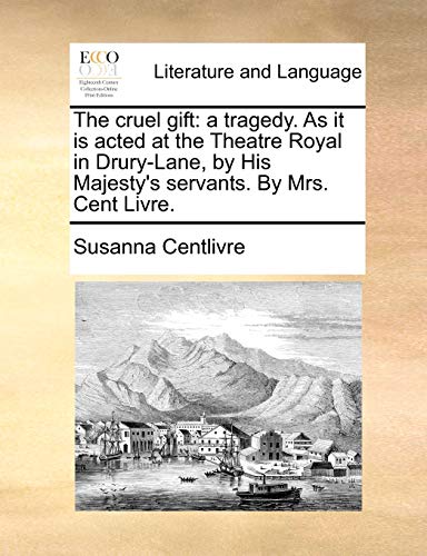 The cruel gift: a tragedy. As it is acted at the Theatre Royal in Drury-Lane, by His Majesty's servants. By Mrs. Cent Livre.