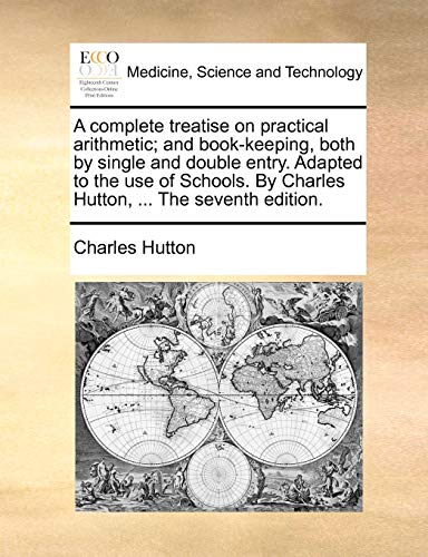 A complete treatise on practical arithmetic; and book-keeping, both by single and double entry. Adapted to the use of Schools. By Charles Hutton, ...