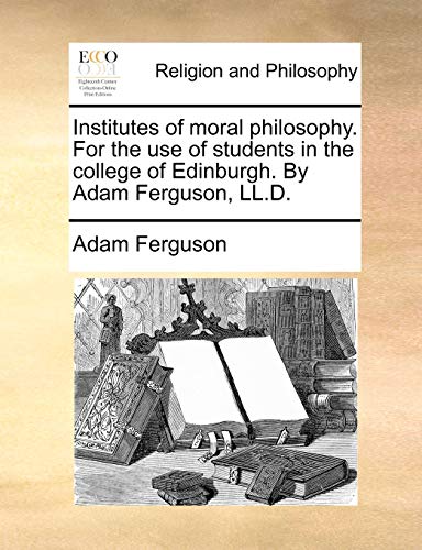 Institutes of moral philosophy. For the use of students in the college of Edinburgh. By Adam Ferguson, LL.D.