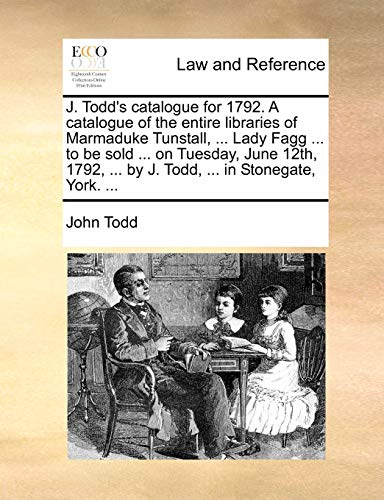 J. Todd's catalogue for 1792. A catalogue of the entire libraries of Marmaduke Tunstall, ... Lady Fagg ... to be sold ... on Tuesday, June 12th, 1792,