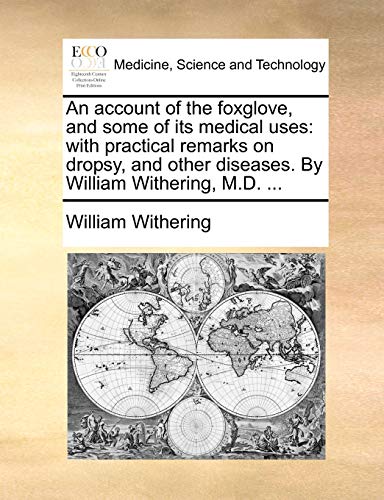 An account of the foxglove, and some of its medical uses: with practical remarks on dropsy, and other diseases. By William Withering, M.D. ...