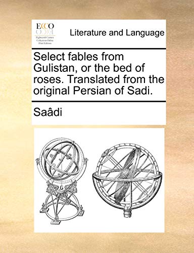 Select fables from Gulistan, or the bed of roses. Translated from the original Persian of Sadi.