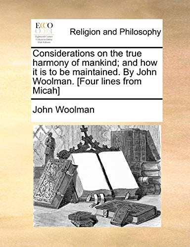 Considerations on the true harmony of mankind; and how it is to be maintained. By John Woolman. [Four lines from Micah]