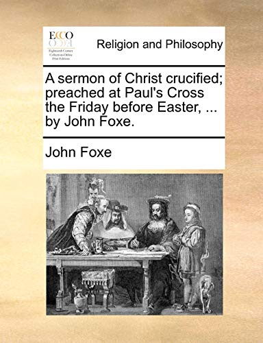 A sermon of Christ crucified; preached at Paul's Cross the Friday before Easter, ... by John Foxe.