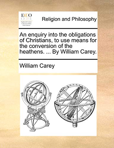 An enquiry into the obligations of Christians, to use means for the conversion of the heathens. ... By William Carey.