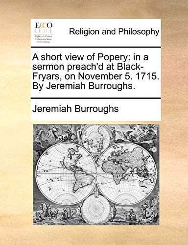 A short view of Popery: in a sermon preach'd at Black-Fryars, on November 5. 1715. By Jeremiah Burroughs.