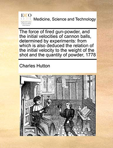 The force of fired gun-powder, and the initial velocities of cannon balls, determined by experiments: from which is also deduced the relation of the i