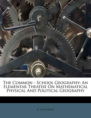 The Common - School Geography: An Elementar Theatise On Mathematical Physical And Political Geography