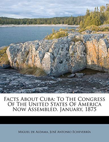 Facts About Cuba: To The Congress Of The United States Of America Now Assembled. January, 1875