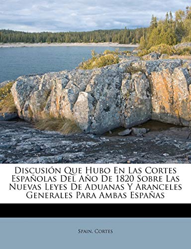 Discusi?n Que Hubo En Las Cortes Espa?olas Del A?o De 1820 Sobre Las Nuevas Leyes De Aduanas Y Aranceles Generales Para Ambas Espa?as