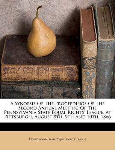 A Synopsis Of The Proceedings Of The Second Annual Meeting Of The Pennsylvania State Equal Rights' League, At Pittsburgh, August 8th, 9th And 10th, 18