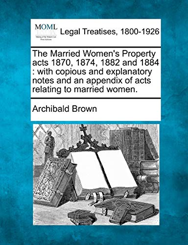 The Married Women's Property acts 1870, 1874, 1882 and 1884 : with copious and explanatory notes and an appendix of acts relating to married women.