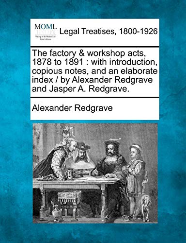 The factory & workshop acts, 1878 to 1891 : with introduction, copious notes, and an elaborate index /  by Alexander Redgrave and Jasper A. Redgrave.