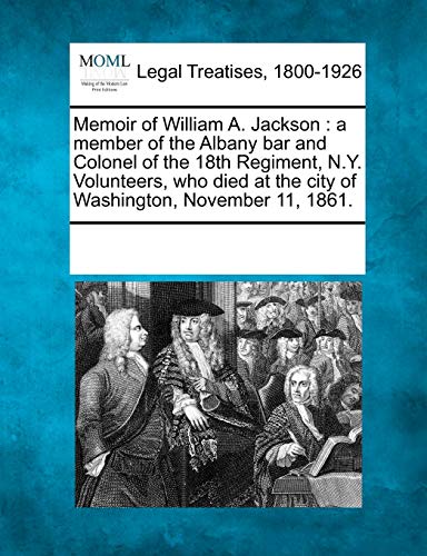 Memoir of William A. Jackson : a member of the Albany bar and Colonel of the 18th Regiment, N.Y. Volunteers, who died at the city of Washington, Novem