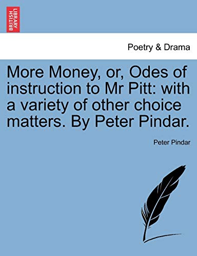 More Money, or, Odes of instruction to Mr Pitt: with a variety of other choice matters. By Peter Pindar.