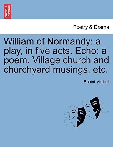 William of Normandy: a play, in five acts. Echo: a poem. Village church and churchyard musings, etc.