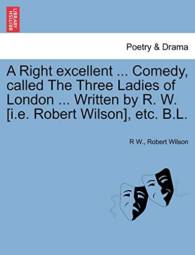 A Right excellent ... Comedy, called The Three Ladies of London ... Written by R. W. [i.e. Robert Wilson], etc. B.L.