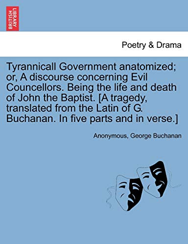 Tyrannicall Government anatomized; or, A discourse concerning Evil Councellors. Being the life and death of John the Baptist. [A tragedy, translated f