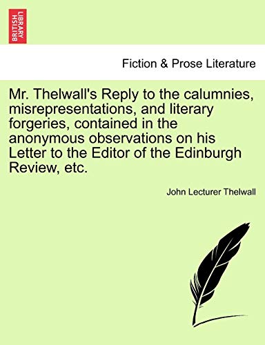 Mr. Thelwall's Reply to the calumnies, misrepresentations, and literary forgeries, contained in the anonymous observations on his Letter to the Editor