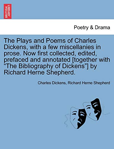 The Plays and Poems of Charles Dickens, with a few miscellanies in prose. Now first collected, edited, prefaced and annotated [together with 