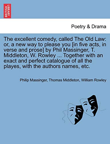 The excellent comedy, called The Old Law: or, a new way to please you [in five acts, in verse and prose] by Phil Massinger, T. Middleton, W. Rowley ..