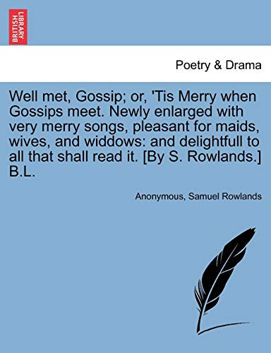 Well met, Gossip; or, 'Tis Merry when Gossips meet. Newly enlarged with very merry songs, pleasant for maids, wives, and widdows: and delightfull to a