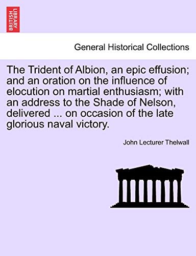 The Trident of Albion, an epic effusion; and an oration on the influence of elocution on martial enthusiasm; with an address to the Shade of Nelson, d