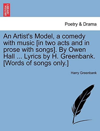 An Artist's Model, a comedy with music [in two acts and in prose with songs]. By Owen Hall ... Lyrics by H. Greenbank. [Words of songs only.]