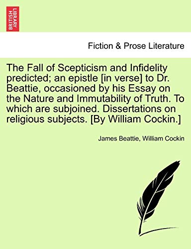 The Fall of Scepticism and Infidelity predicted; an epistle [in verse] to Dr. Beattie, occasioned by his Essay on the Nature and Immutability of Truth