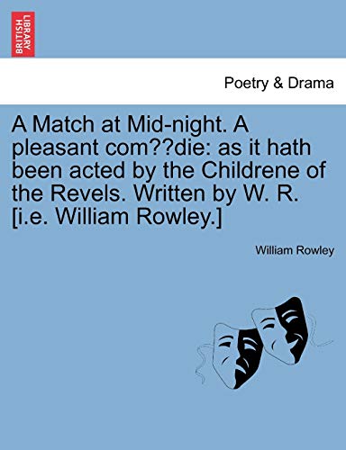 A Match at Mid-night. A pleasant com?die: as it hath been acted by the Childrene of the Revels. Written by W. R. [i.e. William Rowley.]