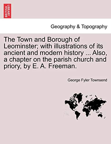 The Town and Borough of Leominster; with illustrations of its ancient and modern history ... Also, a chapter on the parish church and priory, by E. A.